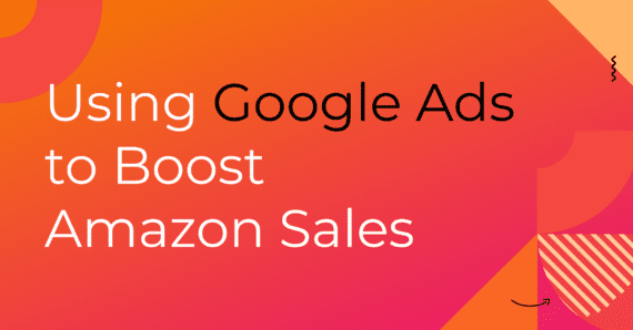 Using Google Ads to Boost Amazon Sales
